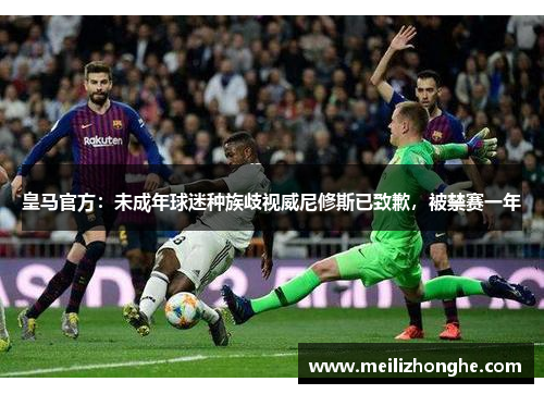 皇马官方：未成年球迷种族歧视威尼修斯已致歉，被禁赛一年